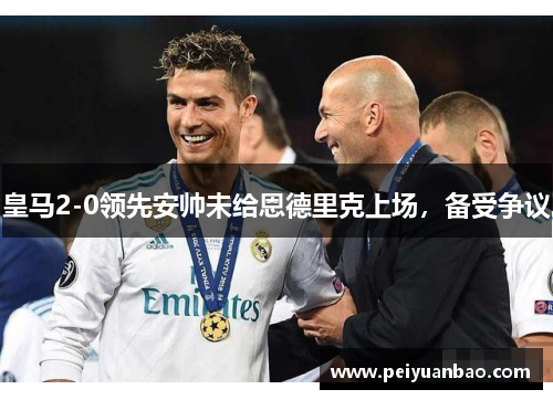 皇马2-0领先安帅未给恩德里克上场，备受争议